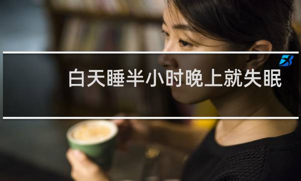 白天睡半小时晚上就失眠