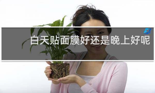 白天贴面膜好还是晚上好呢