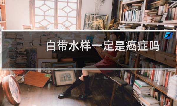 白带水样一定是癌症吗