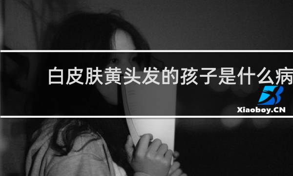 白皮肤黄头发的孩子是什么病