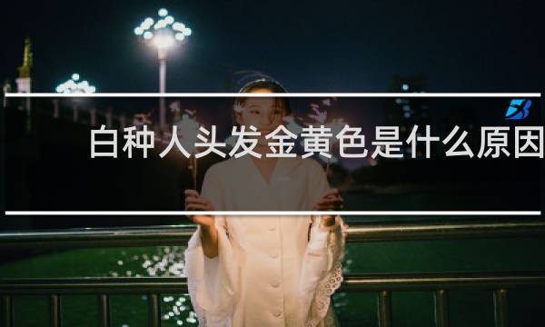 白种人头发金黄色是什么原因