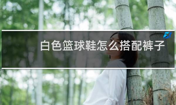 白色篮球鞋怎么搭配裤子