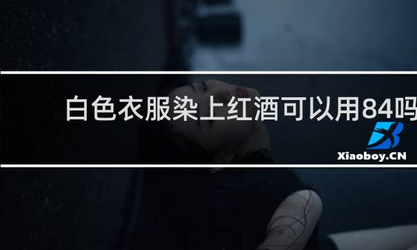白色衣服染上红酒可以用84吗