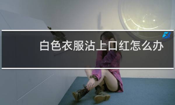 白色衣服沾上口红怎么办