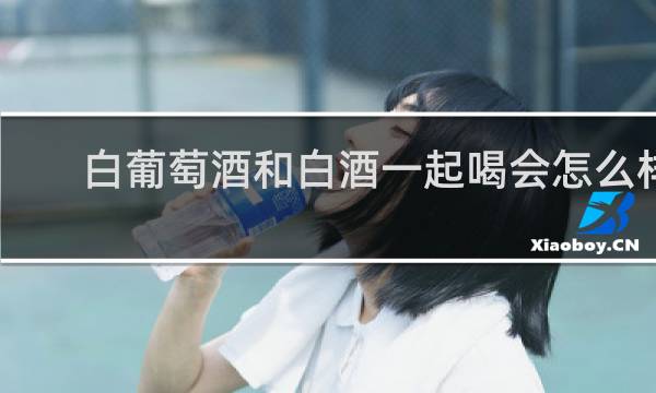白葡萄酒和白酒一起喝会怎么样