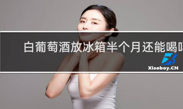 白葡萄酒放冰箱半个月还能喝吗