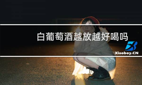 白葡萄酒越放越好喝吗