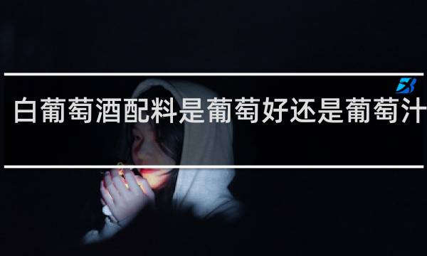 白葡萄酒配料是葡萄好还是葡萄汁的好