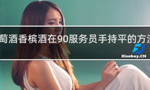 白葡萄酒香槟酒在90服务员手持平的方法是一样的