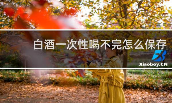 白酒一次性喝不完怎么保存