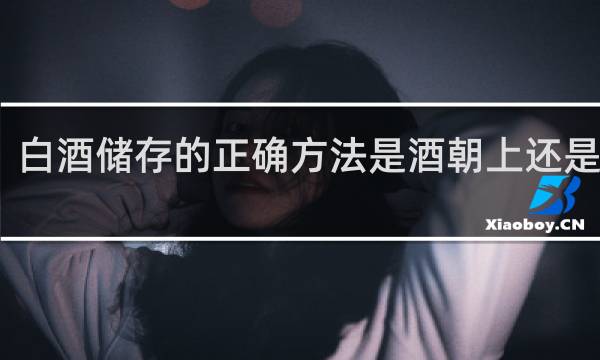 白酒储存的正确方法是酒朝上还是朝下