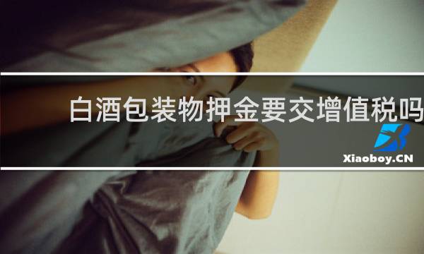 白酒包装物押金要交增值税吗