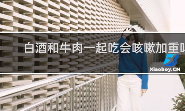 白酒和牛肉一起吃会咳嗽加重吗