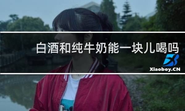 白酒和纯牛奶能一块儿喝吗