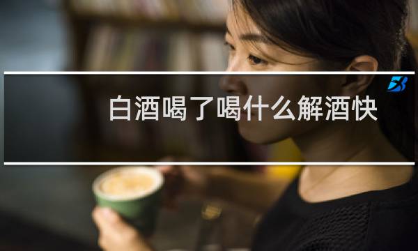 白酒喝了喝什么解酒快