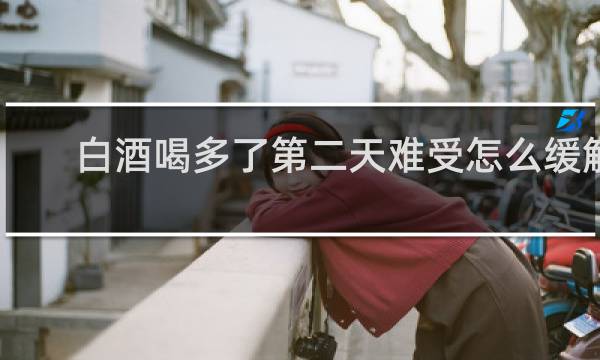白酒喝多了第二天难受怎么缓解