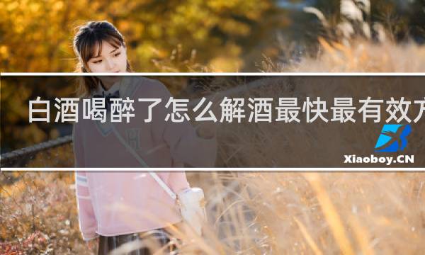 白酒喝醉了怎么解酒最快最有效方法