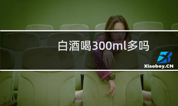 白酒喝300ml多吗
