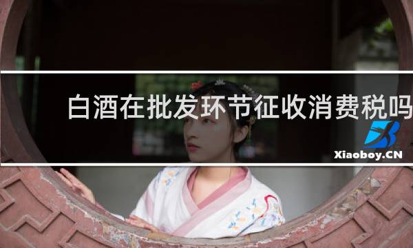 白酒在批发环节征收消费税吗