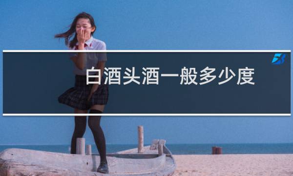 白酒头酒一般多少度