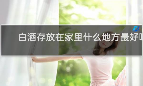 白酒存放在家里什么地方最好呢