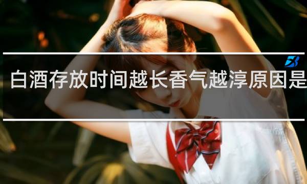 白酒存放时间越长香气越淳原因是什么