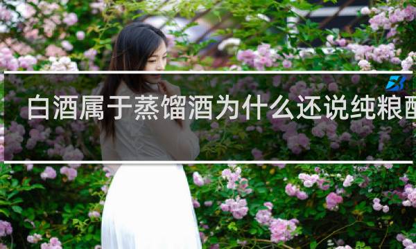 白酒属于蒸馏酒为什么还说纯粮酿造