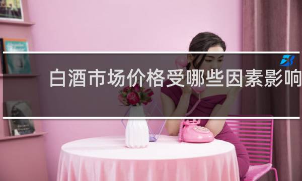 白酒市场价格受哪些因素影响