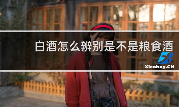 白酒怎么辨别是不是粮食酒