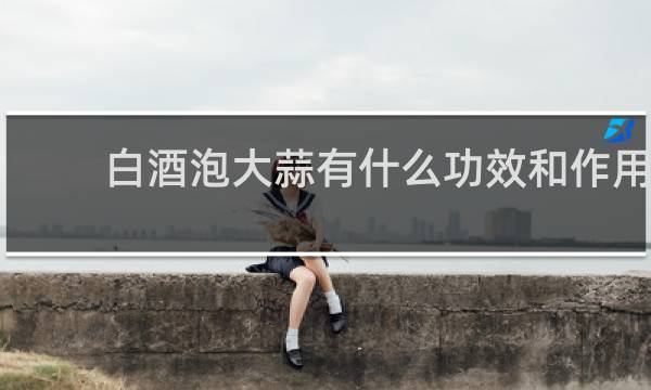 白酒泡大蒜有什么功效和作用