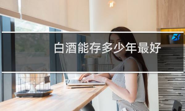 白酒能存多少年最好