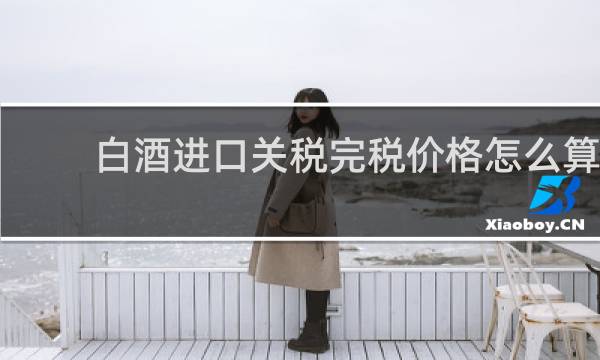 白酒进口关税完税价格怎么算