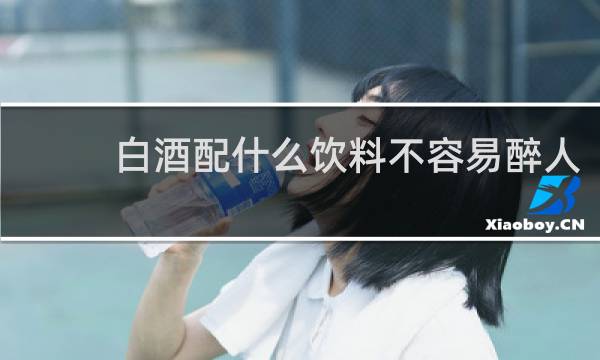 白酒配什么饮料不容易醉人