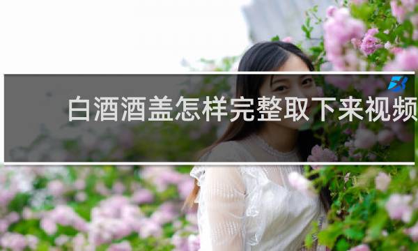 白酒酒盖怎样完整取下来视频