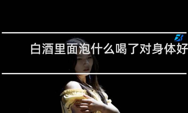 白酒里面泡什么喝了对身体好