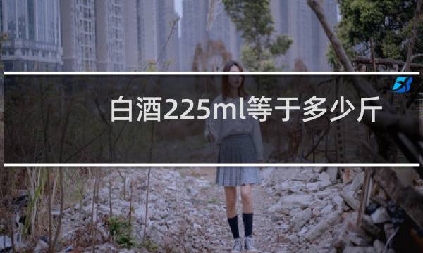 白酒225ml等于多少斤