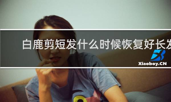 白鹿剪短发什么时候恢复好长发