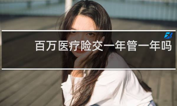 百万医疗险交一年管一年吗