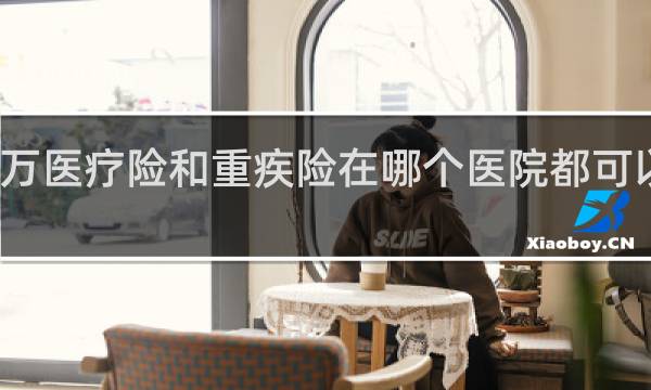 百万医疗险和重疾险在哪个医院都可以报销吗