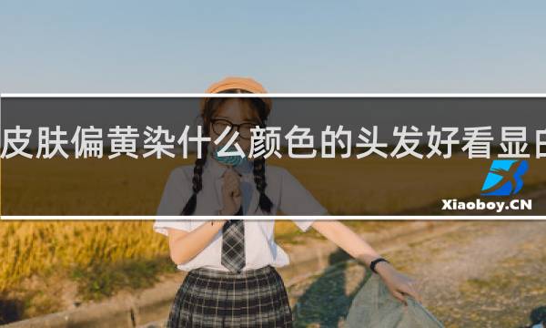 皮肤偏黄染什么颜色的头发好看显白男生