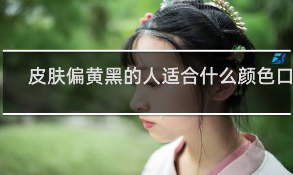 皮肤偏黄黑的人适合什么颜色口红