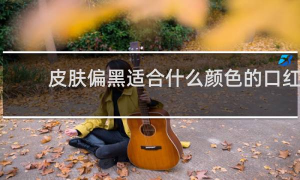 皮肤偏黑适合什么颜色的口红
