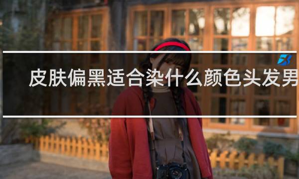 皮肤偏黑适合染什么颜色头发男生