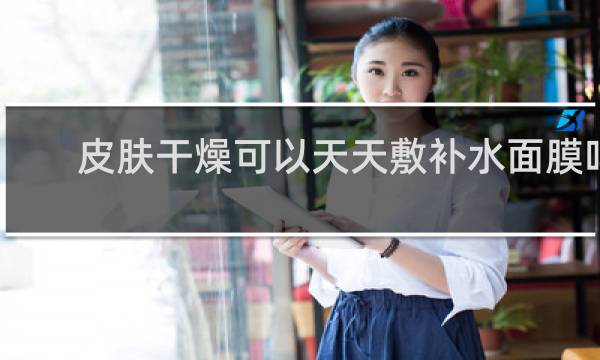 皮肤干燥可以天天敷补水面膜吗