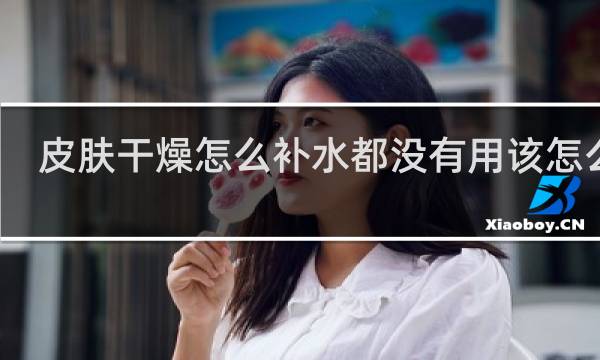 皮肤干燥怎么补水都没有用该怎么办