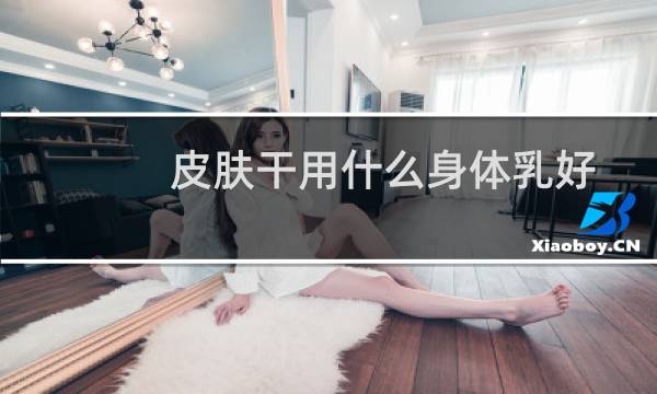 皮肤干用什么身体乳好