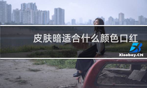 皮肤暗适合什么颜色口红