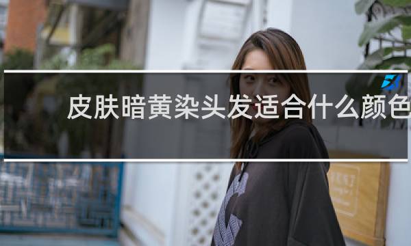 皮肤暗黄染头发适合什么颜色