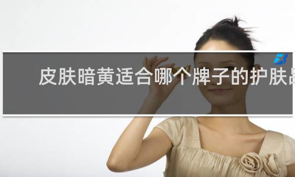 皮肤暗黄适合哪个牌子的护肤品