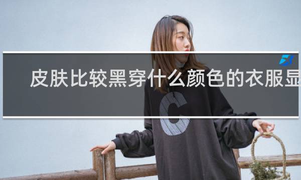 皮肤比较黑穿什么颜色的衣服显白